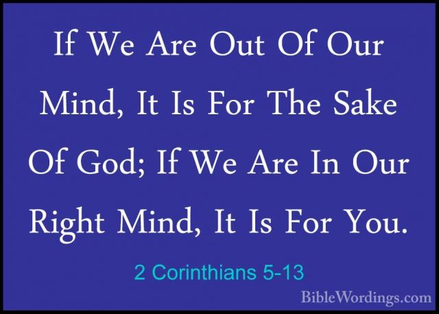 2 Corinthians 5-13 - If We Are Out Of Our Mind, It Is For The SakIf We Are Out Of Our Mind, It Is For The Sake Of God; If We Are In Our Right Mind, It Is For You. 
