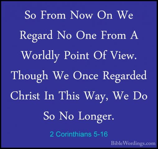 2 Corinthians 5-16 - So From Now On We Regard No One From A WorldSo From Now On We Regard No One From A Worldly Point Of View. Though We Once Regarded Christ In This Way, We Do So No Longer. 