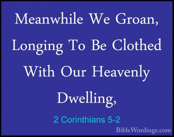 2 Corinthians 5-2 - Meanwhile We Groan, Longing To Be Clothed WitMeanwhile We Groan, Longing To Be Clothed With Our Heavenly Dwelling, 