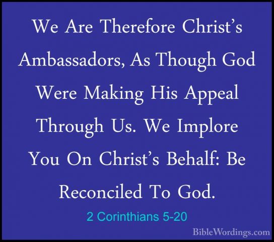 2 Corinthians 5-20 - We Are Therefore Christ's Ambassadors, As ThWe Are Therefore Christ's Ambassadors, As Though God Were Making His Appeal Through Us. We Implore You On Christ's Behalf: Be Reconciled To God. 
