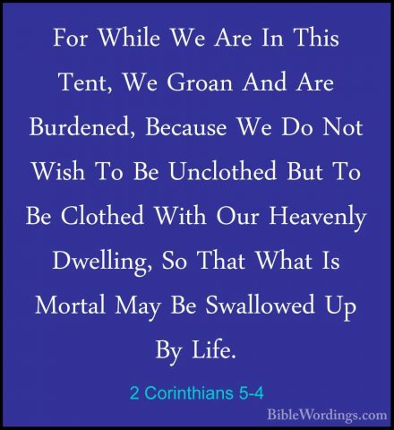 2 Corinthians 5-4 - For While We Are In This Tent, We Groan And AFor While We Are In This Tent, We Groan And Are Burdened, Because We Do Not Wish To Be Unclothed But To Be Clothed With Our Heavenly Dwelling, So That What Is Mortal May Be Swallowed Up By Life. 