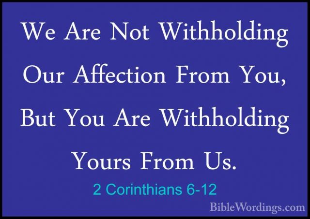 2 Corinthians 6-12 - We Are Not Withholding Our Affection From YoWe Are Not Withholding Our Affection From You, But You Are Withholding Yours From Us. 