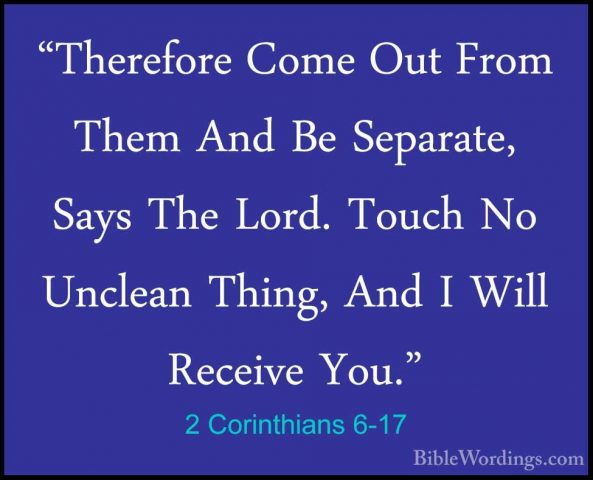 2 Corinthians 6-17 - "Therefore Come Out From Them And Be Separat"Therefore Come Out From Them And Be Separate, Says The Lord. Touch No Unclean Thing, And I Will Receive You." 