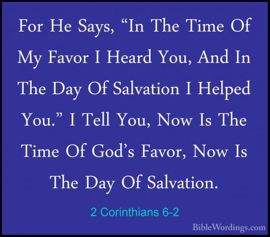 2 Corinthians 6-2 - For He Says, "In The Time Of My Favor I HeardFor He Says, "In The Time Of My Favor I Heard You, And In The Day Of Salvation I Helped You." I Tell You, Now Is The Time Of God's Favor, Now Is The Day Of Salvation. 