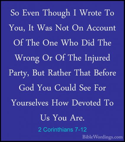 2 Corinthians 7-12 - So Even Though I Wrote To You, It Was Not OnSo Even Though I Wrote To You, It Was Not On Account Of The One Who Did The Wrong Or Of The Injured Party, But Rather That Before God You Could See For Yourselves How Devoted To Us You Are. 