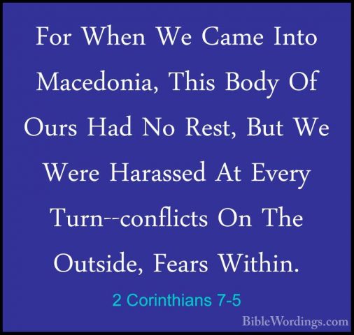 2 Corinthians 7-5 - For When We Came Into Macedonia, This Body OfFor When We Came Into Macedonia, This Body Of Ours Had No Rest, But We Were Harassed At Every Turn--conflicts On The Outside, Fears Within. 