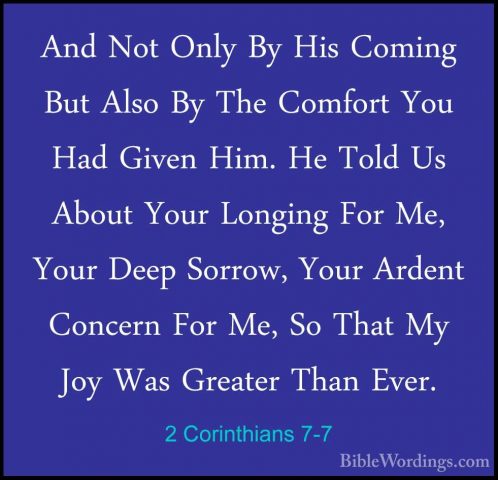 2 Corinthians 7-7 - And Not Only By His Coming But Also By The CoAnd Not Only By His Coming But Also By The Comfort You Had Given Him. He Told Us About Your Longing For Me, Your Deep Sorrow, Your Ardent Concern For Me, So That My Joy Was Greater Than Ever. 