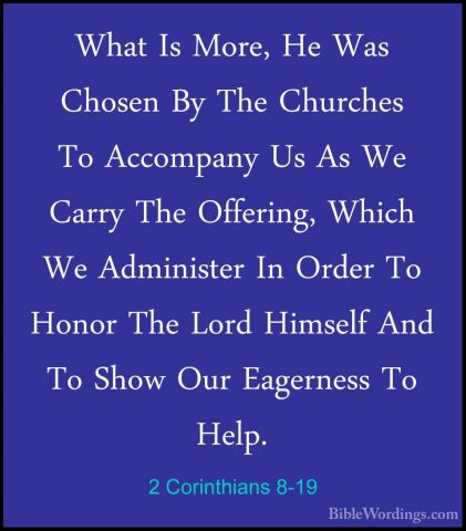 2 Corinthians 8-19 - What Is More, He Was Chosen By The ChurchesWhat Is More, He Was Chosen By The Churches To Accompany Us As We Carry The Offering, Which We Administer In Order To Honor The Lord Himself And To Show Our Eagerness To Help. 