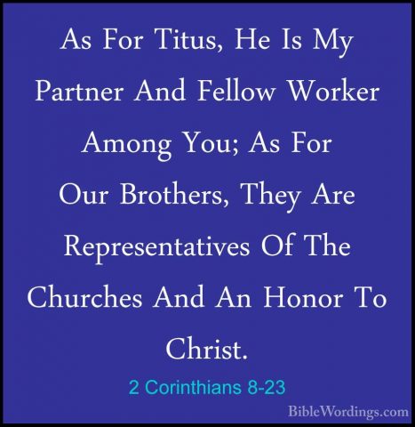 2 Corinthians 8-23 - As For Titus, He Is My Partner And Fellow WoAs For Titus, He Is My Partner And Fellow Worker Among You; As For Our Brothers, They Are Representatives Of The Churches And An Honor To Christ. 