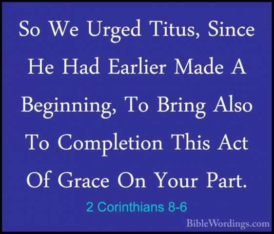 2 Corinthians 8-6 - So We Urged Titus, Since He Had Earlier MadeSo We Urged Titus, Since He Had Earlier Made A Beginning, To Bring Also To Completion This Act Of Grace On Your Part. 