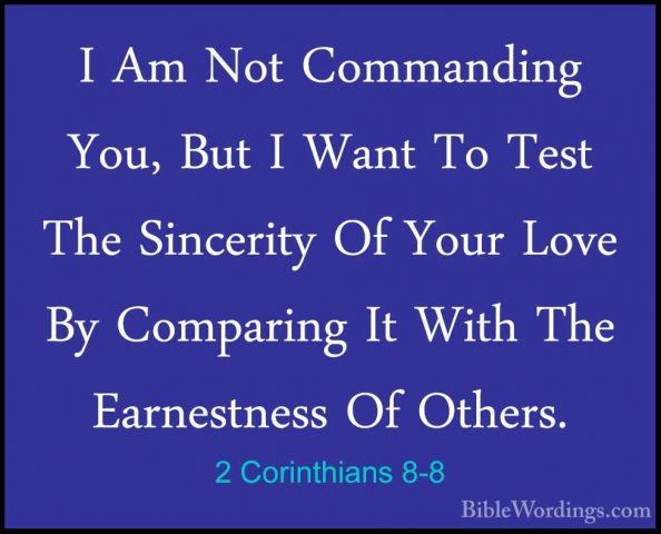 2 Corinthians 8-8 - I Am Not Commanding You, But I Want To Test TI Am Not Commanding You, But I Want To Test The Sincerity Of Your Love By Comparing It With The Earnestness Of Others. 