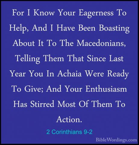 2 Corinthians 9-2 - For I Know Your Eagerness To Help, And I HaveFor I Know Your Eagerness To Help, And I Have Been Boasting About It To The Macedonians, Telling Them That Since Last Year You In Achaia Were Ready To Give; And Your Enthusiasm Has Stirred Most Of Them To Action. 