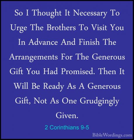 2 Corinthians 9-5 - So I Thought It Necessary To Urge The BrotherSo I Thought It Necessary To Urge The Brothers To Visit You In Advance And Finish The Arrangements For The Generous Gift You Had Promised. Then It Will Be Ready As A Generous Gift, Not As One Grudgingly Given. 