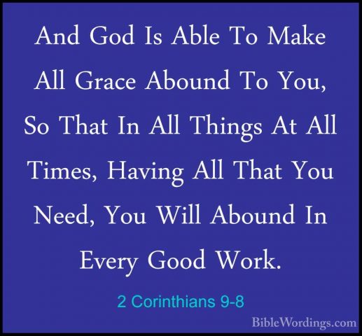 2 Corinthians 9-8 - And God Is Able To Make All Grace Abound To YAnd God Is Able To Make All Grace Abound To You, So That In All Things At All Times, Having All That You Need, You Will Abound In Every Good Work. 