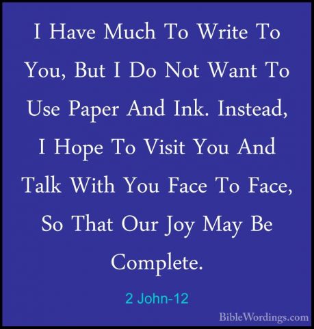 2 John-12 - I Have Much To Write To You, But I Do Not Want To UseI Have Much To Write To You, But I Do Not Want To Use Paper And Ink. Instead, I Hope To Visit You And Talk With You Face To Face, So That Our Joy May Be Complete. 