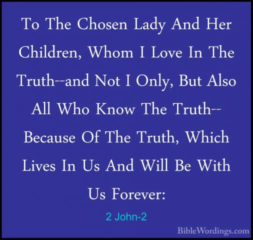 2 John-2 - To The Chosen Lady And Her Children, Whom I Love In ThTo The Chosen Lady And Her Children, Whom I Love In The Truth--and Not I Only, But Also All Who Know The Truth-- Because Of The Truth, Which Lives In Us And Will Be With Us Forever: 