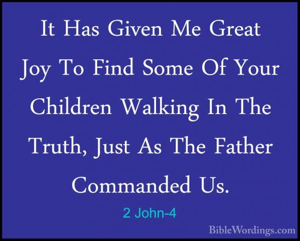 2 John-4 - It Has Given Me Great Joy To Find Some Of Your ChildreIt Has Given Me Great Joy To Find Some Of Your Children Walking In The Truth, Just As The Father Commanded Us. 