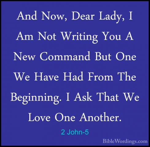 2 John-5 - And Now, Dear Lady, I Am Not Writing You A New CommandAnd Now, Dear Lady, I Am Not Writing You A New Command But One We Have Had From The Beginning. I Ask That We Love One Another. 