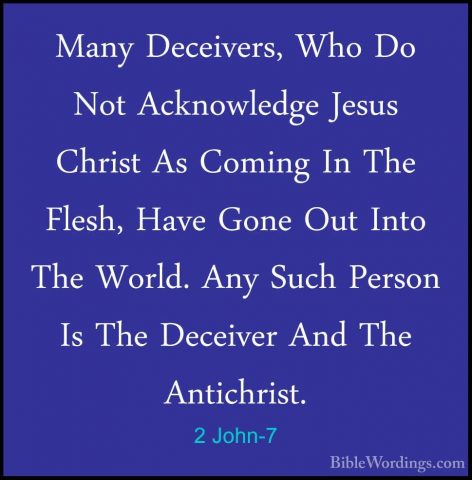 2 John-7 - Many Deceivers, Who Do Not Acknowledge Jesus Christ AsMany Deceivers, Who Do Not Acknowledge Jesus Christ As Coming In The Flesh, Have Gone Out Into The World. Any Such Person Is The Deceiver And The Antichrist. 