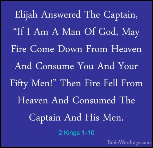 2 Kings 1-10 - Elijah Answered The Captain, "If I Am A Man Of GodElijah Answered The Captain, "If I Am A Man Of God, May Fire Come Down From Heaven And Consume You And Your Fifty Men!" Then Fire Fell From Heaven And Consumed The Captain And His Men. 
