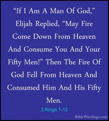 2 Kings 1-12 - "If I Am A Man Of God," Elijah Replied, "May Fire"If I Am A Man Of God," Elijah Replied, "May Fire Come Down From Heaven And Consume You And Your Fifty Men!" Then The Fire Of God Fell From Heaven And Consumed Him And His Fifty Men. 