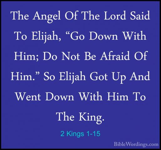 2 Kings 1-15 - The Angel Of The Lord Said To Elijah, "Go Down WitThe Angel Of The Lord Said To Elijah, "Go Down With Him; Do Not Be Afraid Of Him." So Elijah Got Up And Went Down With Him To The King. 