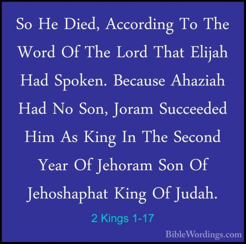 2 Kings 1-17 - So He Died, According To The Word Of The Lord ThatSo He Died, According To The Word Of The Lord That Elijah Had Spoken. Because Ahaziah Had No Son, Joram Succeeded Him As King In The Second Year Of Jehoram Son Of Jehoshaphat King Of Judah. 
