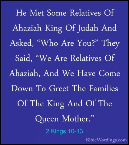 2 Kings 10-13 - He Met Some Relatives Of Ahaziah King Of Judah AnHe Met Some Relatives Of Ahaziah King Of Judah And Asked, "Who Are You?" They Said, "We Are Relatives Of Ahaziah, And We Have Come Down To Greet The Families Of The King And Of The Queen Mother." 