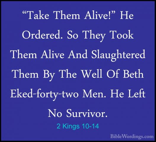 2 Kings 10-14 - "Take Them Alive!" He Ordered. So They Took Them"Take Them Alive!" He Ordered. So They Took Them Alive And Slaughtered Them By The Well Of Beth Eked-forty-two Men. He Left No Survivor. 