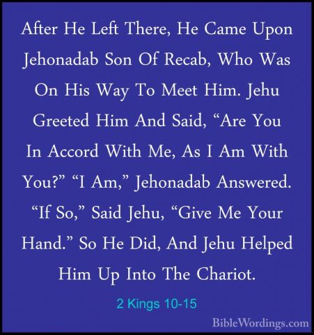 2 Kings 10-15 - After He Left There, He Came Upon Jehonadab Son OAfter He Left There, He Came Upon Jehonadab Son Of Recab, Who Was On His Way To Meet Him. Jehu Greeted Him And Said, "Are You In Accord With Me, As I Am With You?" "I Am," Jehonadab Answered. "If So," Said Jehu, "Give Me Your Hand." So He Did, And Jehu Helped Him Up Into The Chariot. 