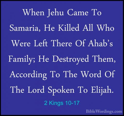 2 Kings 10-17 - When Jehu Came To Samaria, He Killed All Who WereWhen Jehu Came To Samaria, He Killed All Who Were Left There Of Ahab's Family; He Destroyed Them, According To The Word Of The Lord Spoken To Elijah. 