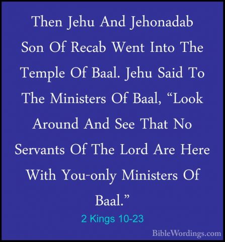 2 Kings 10-23 - Then Jehu And Jehonadab Son Of Recab Went Into ThThen Jehu And Jehonadab Son Of Recab Went Into The Temple Of Baal. Jehu Said To The Ministers Of Baal, "Look Around And See That No Servants Of The Lord Are Here With You-only Ministers Of Baal." 