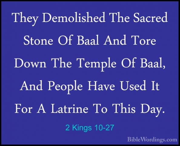 2 Kings 10-27 - They Demolished The Sacred Stone Of Baal And ToreThey Demolished The Sacred Stone Of Baal And Tore Down The Temple Of Baal, And People Have Used It For A Latrine To This Day. 
