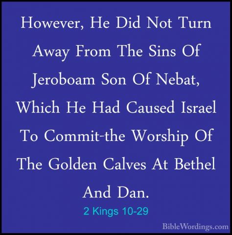 2 Kings 10-29 - However, He Did Not Turn Away From The Sins Of JeHowever, He Did Not Turn Away From The Sins Of Jeroboam Son Of Nebat, Which He Had Caused Israel To Commit-the Worship Of The Golden Calves At Bethel And Dan. 