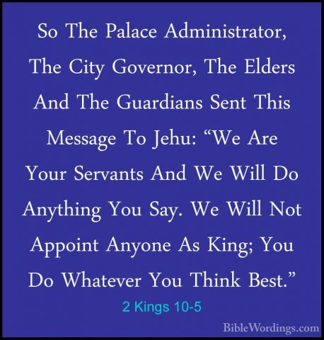 2 Kings 10-5 - So The Palace Administrator, The City Governor, ThSo The Palace Administrator, The City Governor, The Elders And The Guardians Sent This Message To Jehu: "We Are Your Servants And We Will Do Anything You Say. We Will Not Appoint Anyone As King; You Do Whatever You Think Best." 