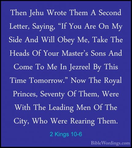 2 Kings 10-6 - Then Jehu Wrote Them A Second Letter, Saying, "IfThen Jehu Wrote Them A Second Letter, Saying, "If You Are On My Side And Will Obey Me, Take The Heads Of Your Master's Sons And Come To Me In Jezreel By This Time Tomorrow." Now The Royal Princes, Seventy Of Them, Were With The Leading Men Of The City, Who Were Rearing Them. 