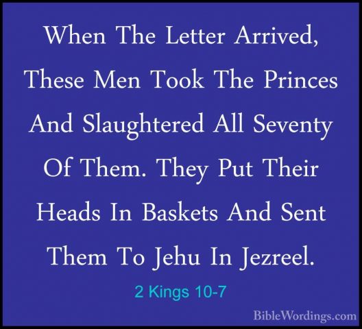 2 Kings 10-7 - When The Letter Arrived, These Men Took The PrinceWhen The Letter Arrived, These Men Took The Princes And Slaughtered All Seventy Of Them. They Put Their Heads In Baskets And Sent Them To Jehu In Jezreel. 