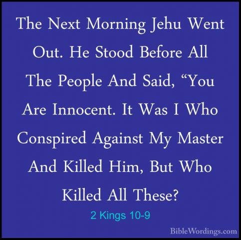 2 Kings 10-9 - The Next Morning Jehu Went Out. He Stood Before AlThe Next Morning Jehu Went Out. He Stood Before All The People And Said, "You Are Innocent. It Was I Who Conspired Against My Master And Killed Him, But Who Killed All These? 