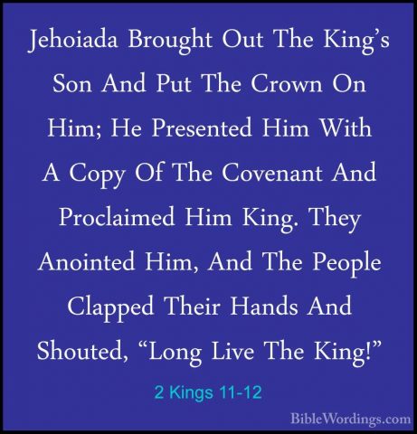 2 Kings 11-12 - Jehoiada Brought Out The King's Son And Put The CJehoiada Brought Out The King's Son And Put The Crown On Him; He Presented Him With A Copy Of The Covenant And Proclaimed Him King. They Anointed Him, And The People Clapped Their Hands And Shouted, "Long Live The King!" 