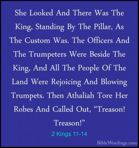 2 Kings 11-14 - She Looked And There Was The King, Standing By ThShe Looked And There Was The King, Standing By The Pillar, As The Custom Was. The Officers And The Trumpeters Were Beside The King, And All The People Of The Land Were Rejoicing And Blowing Trumpets. Then Athaliah Tore Her Robes And Called Out, "Treason! Treason!" 