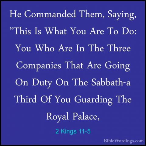 2 Kings 11-5 - He Commanded Them, Saying, "This Is What You Are THe Commanded Them, Saying, "This Is What You Are To Do: You Who Are In The Three Companies That Are Going On Duty On The Sabbath-a Third Of You Guarding The Royal Palace, 
