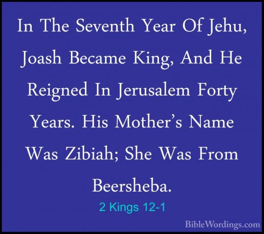 2 Kings 12-1 - In The Seventh Year Of Jehu, Joash Became King, AnIn The Seventh Year Of Jehu, Joash Became King, And He Reigned In Jerusalem Forty Years. His Mother's Name Was Zibiah; She Was From Beersheba. 