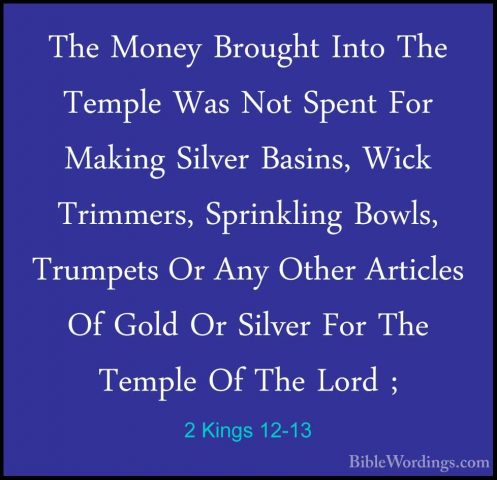 2 Kings 12-13 - The Money Brought Into The Temple Was Not Spent FThe Money Brought Into The Temple Was Not Spent For Making Silver Basins, Wick Trimmers, Sprinkling Bowls, Trumpets Or Any Other Articles Of Gold Or Silver For The Temple Of The Lord ; 