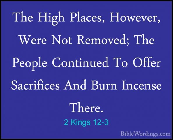2 Kings 12-3 - The High Places, However, Were Not Removed; The PeThe High Places, However, Were Not Removed; The People Continued To Offer Sacrifices And Burn Incense There. 