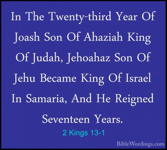 2 Kings 13-1 - In The Twenty-third Year Of Joash Son Of Ahaziah KIn The Twenty-third Year Of Joash Son Of Ahaziah King Of Judah, Jehoahaz Son Of Jehu Became King Of Israel In Samaria, And He Reigned Seventeen Years. 