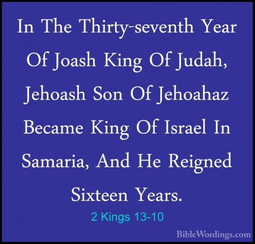 2 Kings 13-10 - In The Thirty-seventh Year Of Joash King Of JudahIn The Thirty-seventh Year Of Joash King Of Judah, Jehoash Son Of Jehoahaz Became King Of Israel In Samaria, And He Reigned Sixteen Years. 