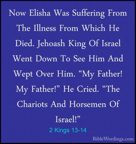 2 Kings 13-14 - Now Elisha Was Suffering From The Illness From WhNow Elisha Was Suffering From The Illness From Which He Died. Jehoash King Of Israel Went Down To See Him And Wept Over Him. "My Father! My Father!" He Cried. "The Chariots And Horsemen Of Israel!" 