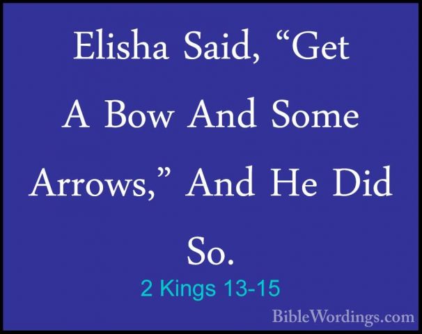 2 Kings 13-15 - Elisha Said, "Get A Bow And Some Arrows," And HeElisha Said, "Get A Bow And Some Arrows," And He Did So. 