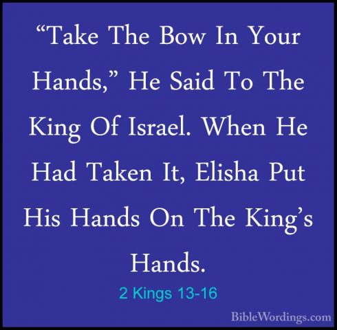 2 Kings 13-16 - "Take The Bow In Your Hands," He Said To The King"Take The Bow In Your Hands," He Said To The King Of Israel. When He Had Taken It, Elisha Put His Hands On The King's Hands. 