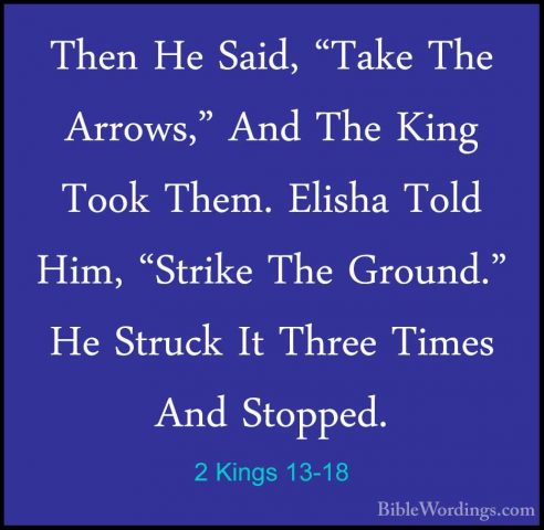 2 Kings 13-18 - Then He Said, "Take The Arrows," And The King TooThen He Said, "Take The Arrows," And The King Took Them. Elisha Told Him, "Strike The Ground." He Struck It Three Times And Stopped. 